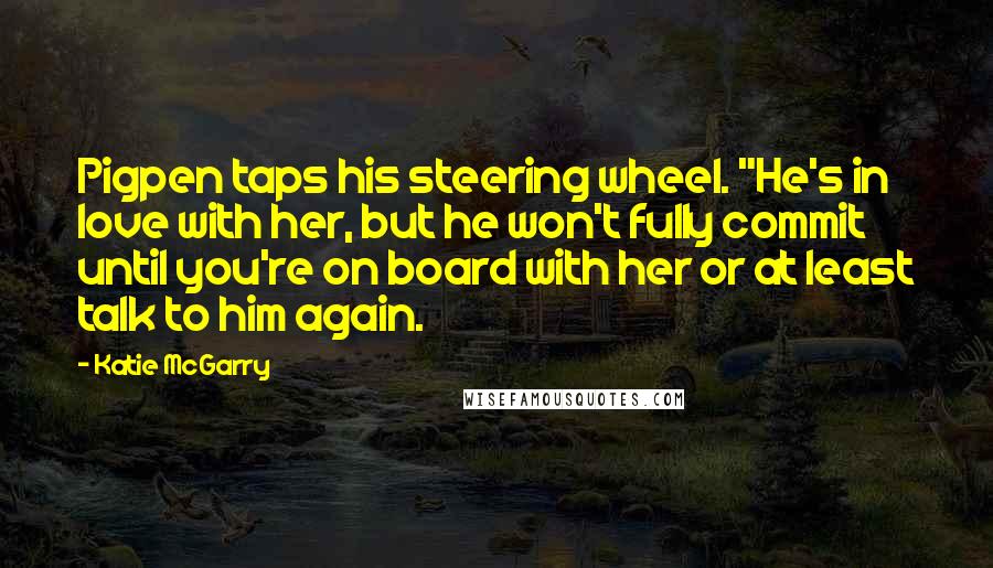 Katie McGarry Quotes: Pigpen taps his steering wheel. "He's in love with her, but he won't fully commit until you're on board with her or at least talk to him again.