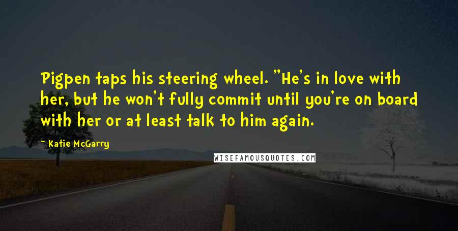 Katie McGarry Quotes: Pigpen taps his steering wheel. "He's in love with her, but he won't fully commit until you're on board with her or at least talk to him again.