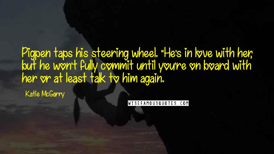 Katie McGarry Quotes: Pigpen taps his steering wheel. "He's in love with her, but he won't fully commit until you're on board with her or at least talk to him again.