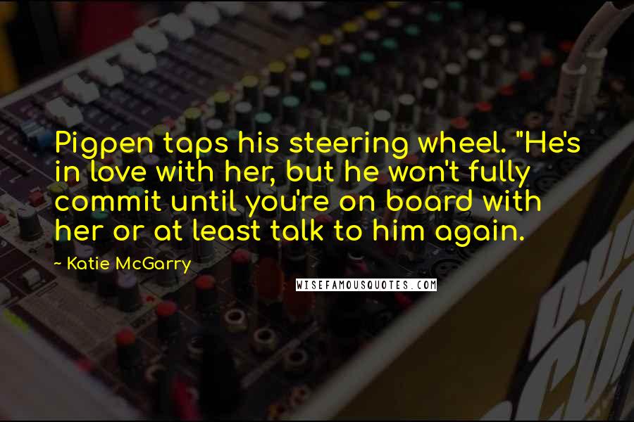 Katie McGarry Quotes: Pigpen taps his steering wheel. "He's in love with her, but he won't fully commit until you're on board with her or at least talk to him again.