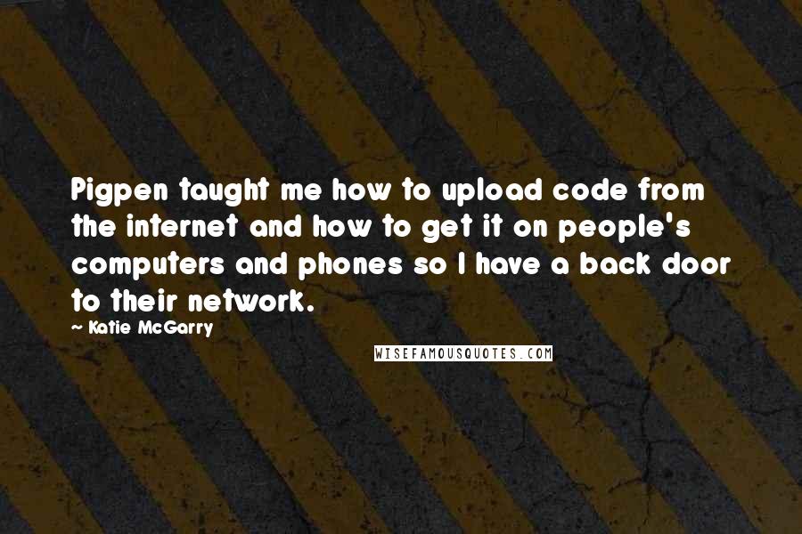 Katie McGarry Quotes: Pigpen taught me how to upload code from the internet and how to get it on people's computers and phones so I have a back door to their network.
