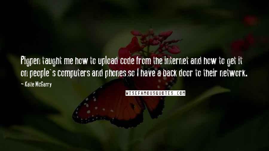 Katie McGarry Quotes: Pigpen taught me how to upload code from the internet and how to get it on people's computers and phones so I have a back door to their network.