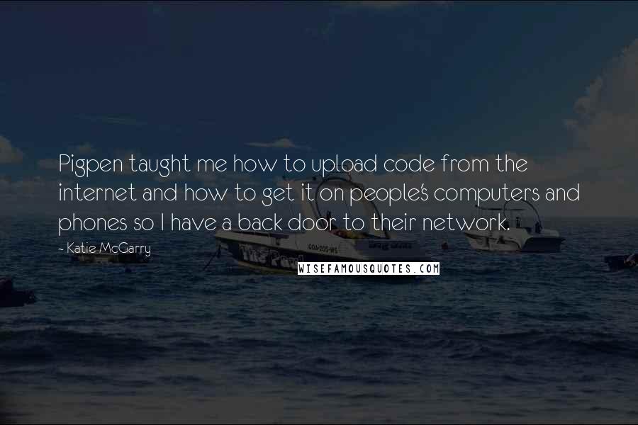 Katie McGarry Quotes: Pigpen taught me how to upload code from the internet and how to get it on people's computers and phones so I have a back door to their network.