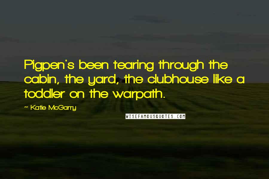 Katie McGarry Quotes: Pigpen's been tearing through the cabin, the yard, the clubhouse like a toddler on the warpath.