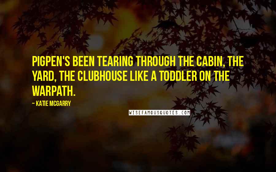 Katie McGarry Quotes: Pigpen's been tearing through the cabin, the yard, the clubhouse like a toddler on the warpath.