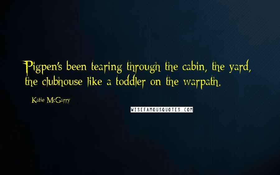 Katie McGarry Quotes: Pigpen's been tearing through the cabin, the yard, the clubhouse like a toddler on the warpath.