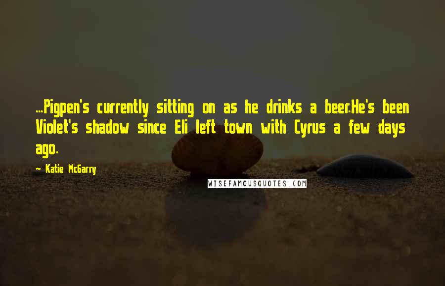 Katie McGarry Quotes: ...Pigpen's currently sitting on as he drinks a beer.He's been Violet's shadow since Eli left town with Cyrus a few days ago.