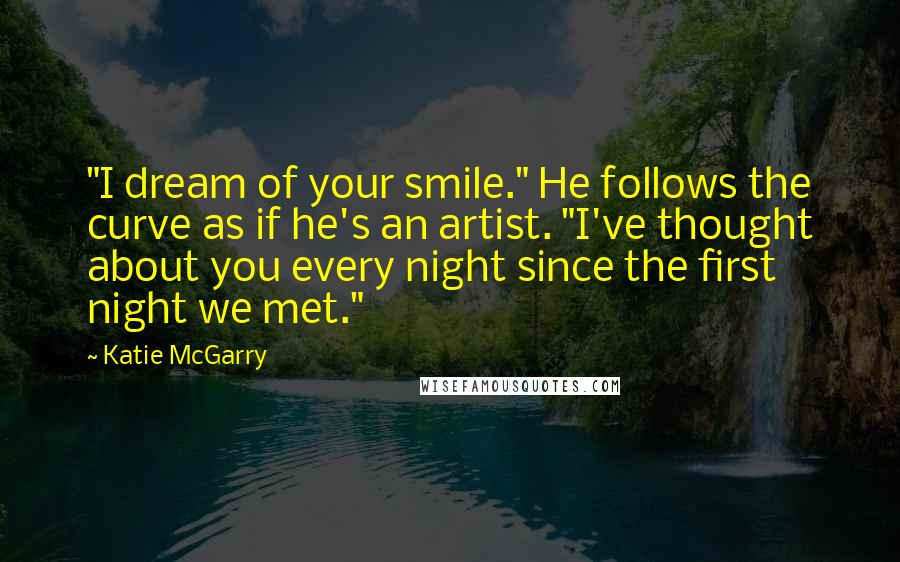 Katie McGarry Quotes: "I dream of your smile." He follows the curve as if he's an artist. "I've thought about you every night since the first night we met."