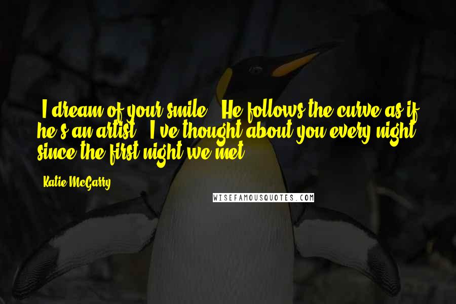 Katie McGarry Quotes: "I dream of your smile." He follows the curve as if he's an artist. "I've thought about you every night since the first night we met."