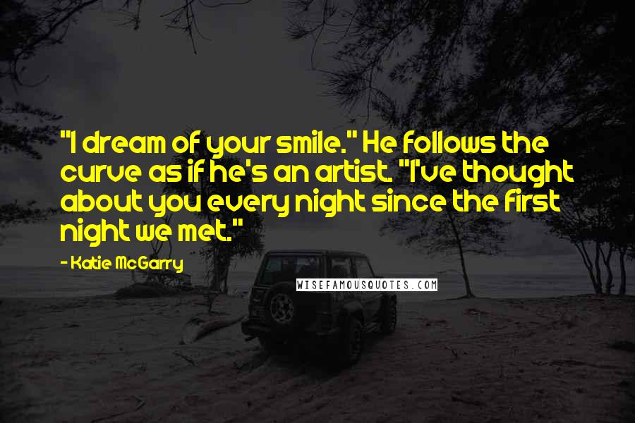 Katie McGarry Quotes: "I dream of your smile." He follows the curve as if he's an artist. "I've thought about you every night since the first night we met."