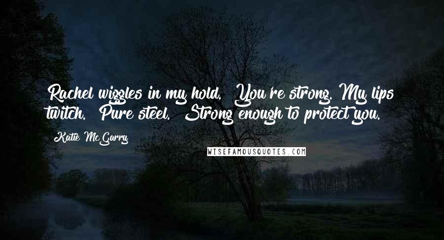 Katie McGarry Quotes: Rachel wiggles in my hold. "You're strong."My lips twitch. "Pure steel." Strong enough to protect you.