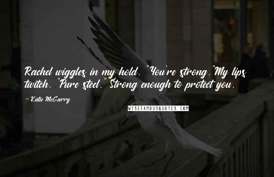 Katie McGarry Quotes: Rachel wiggles in my hold. "You're strong."My lips twitch. "Pure steel." Strong enough to protect you.