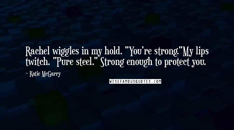 Katie McGarry Quotes: Rachel wiggles in my hold. "You're strong."My lips twitch. "Pure steel." Strong enough to protect you.