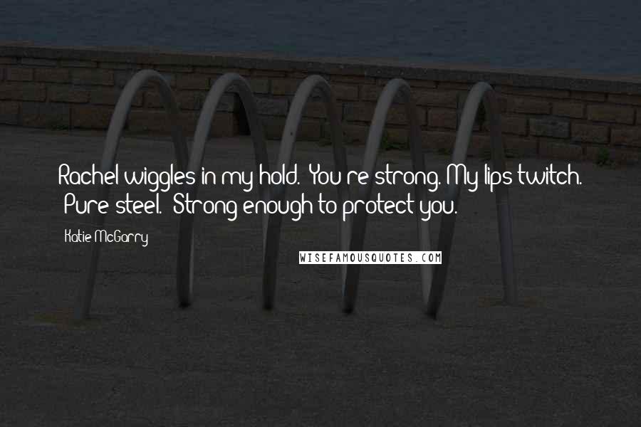 Katie McGarry Quotes: Rachel wiggles in my hold. "You're strong."My lips twitch. "Pure steel." Strong enough to protect you.