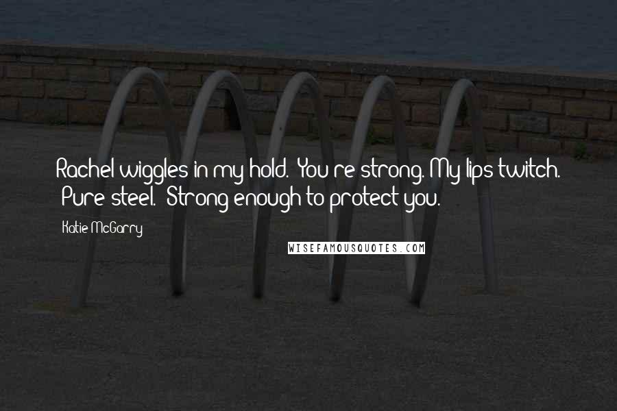 Katie McGarry Quotes: Rachel wiggles in my hold. "You're strong."My lips twitch. "Pure steel." Strong enough to protect you.