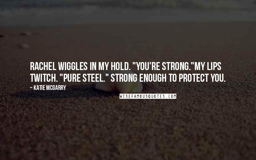 Katie McGarry Quotes: Rachel wiggles in my hold. "You're strong."My lips twitch. "Pure steel." Strong enough to protect you.