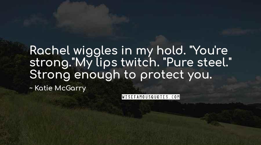 Katie McGarry Quotes: Rachel wiggles in my hold. "You're strong."My lips twitch. "Pure steel." Strong enough to protect you.