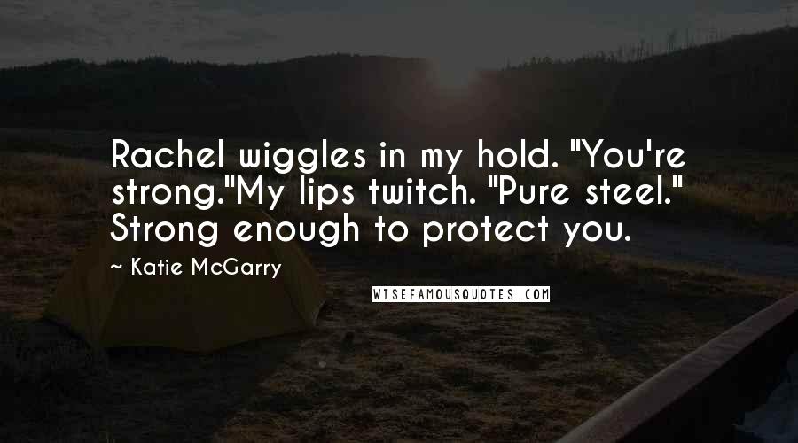 Katie McGarry Quotes: Rachel wiggles in my hold. "You're strong."My lips twitch. "Pure steel." Strong enough to protect you.