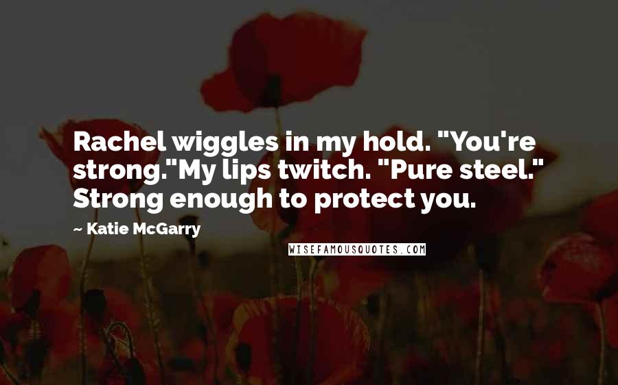 Katie McGarry Quotes: Rachel wiggles in my hold. "You're strong."My lips twitch. "Pure steel." Strong enough to protect you.