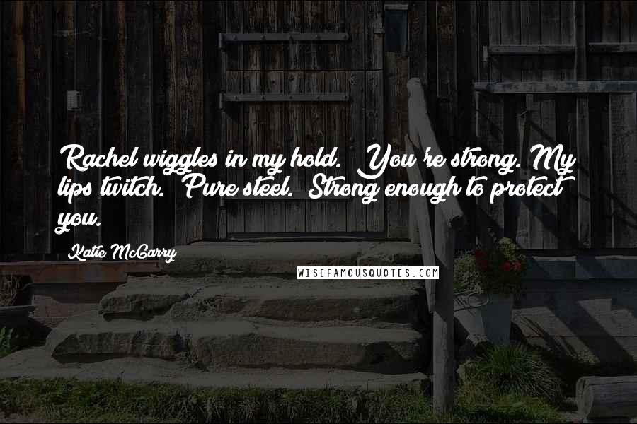 Katie McGarry Quotes: Rachel wiggles in my hold. "You're strong."My lips twitch. "Pure steel." Strong enough to protect you.