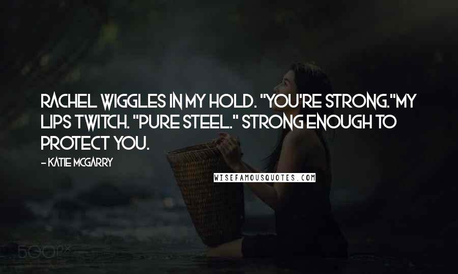 Katie McGarry Quotes: Rachel wiggles in my hold. "You're strong."My lips twitch. "Pure steel." Strong enough to protect you.