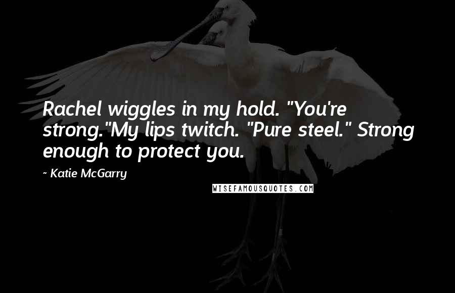 Katie McGarry Quotes: Rachel wiggles in my hold. "You're strong."My lips twitch. "Pure steel." Strong enough to protect you.