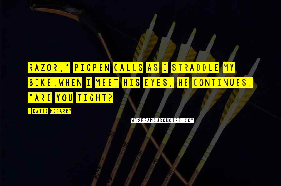 Katie McGarry Quotes: Razor," Pigpen calls as I straddle my bike.When I meet his eyes, he continues, "Are you tight?