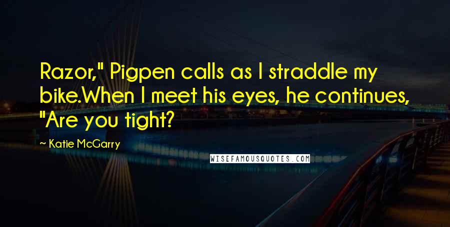 Katie McGarry Quotes: Razor," Pigpen calls as I straddle my bike.When I meet his eyes, he continues, "Are you tight?