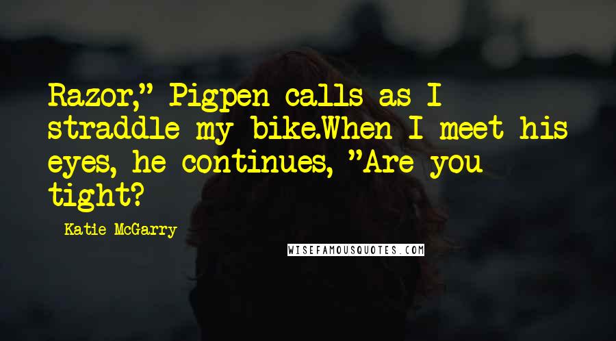 Katie McGarry Quotes: Razor," Pigpen calls as I straddle my bike.When I meet his eyes, he continues, "Are you tight?