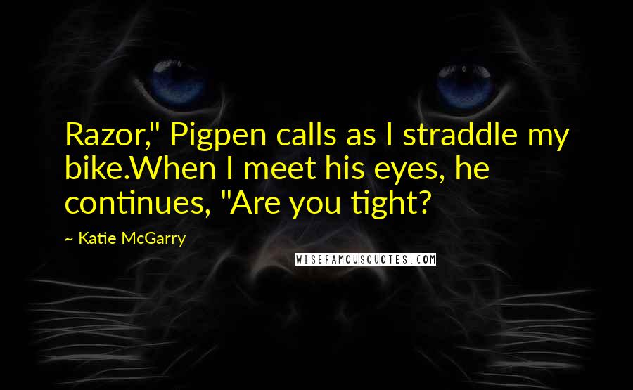 Katie McGarry Quotes: Razor," Pigpen calls as I straddle my bike.When I meet his eyes, he continues, "Are you tight?