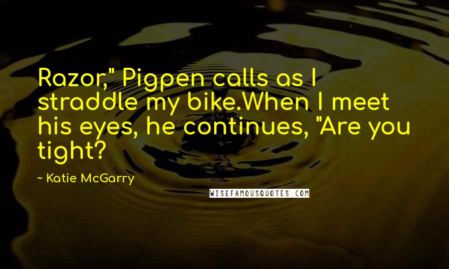 Katie McGarry Quotes: Razor," Pigpen calls as I straddle my bike.When I meet his eyes, he continues, "Are you tight?