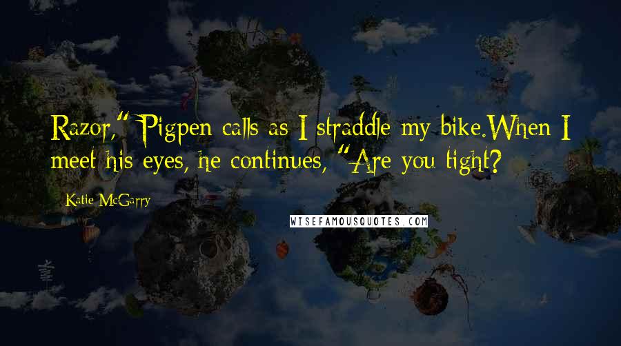 Katie McGarry Quotes: Razor," Pigpen calls as I straddle my bike.When I meet his eyes, he continues, "Are you tight?