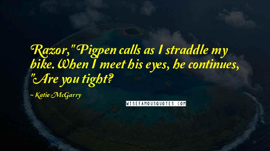 Katie McGarry Quotes: Razor," Pigpen calls as I straddle my bike.When I meet his eyes, he continues, "Are you tight?