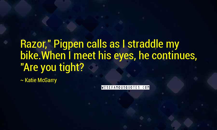 Katie McGarry Quotes: Razor," Pigpen calls as I straddle my bike.When I meet his eyes, he continues, "Are you tight?