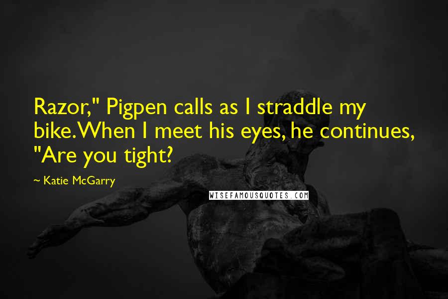 Katie McGarry Quotes: Razor," Pigpen calls as I straddle my bike.When I meet his eyes, he continues, "Are you tight?