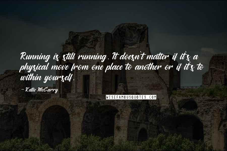 Katie McGarry Quotes: Running is still running. It doesn't matter if it's a physical move from one place to another or if it's to within yourself.