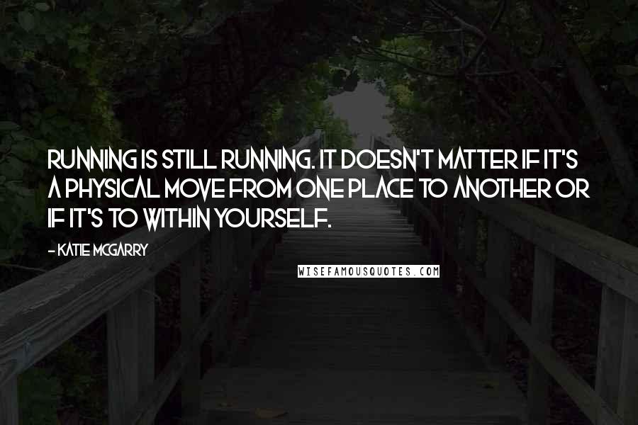 Katie McGarry Quotes: Running is still running. It doesn't matter if it's a physical move from one place to another or if it's to within yourself.