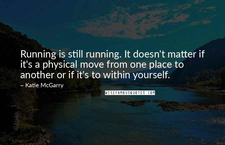 Katie McGarry Quotes: Running is still running. It doesn't matter if it's a physical move from one place to another or if it's to within yourself.