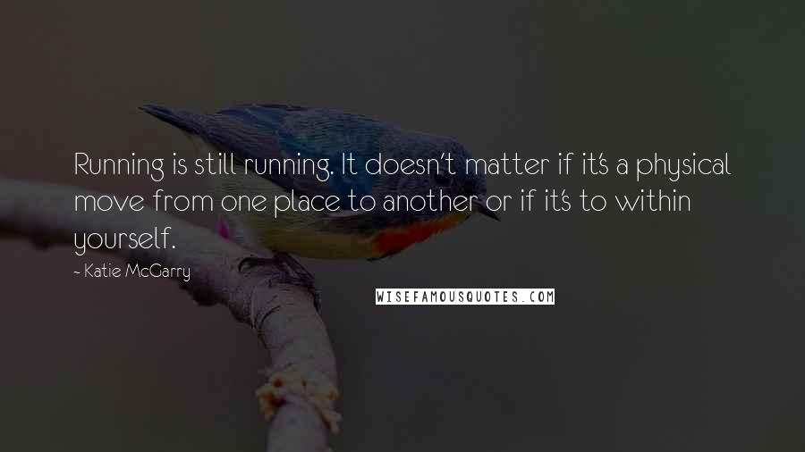 Katie McGarry Quotes: Running is still running. It doesn't matter if it's a physical move from one place to another or if it's to within yourself.