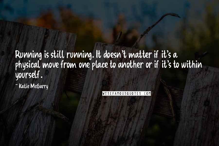 Katie McGarry Quotes: Running is still running. It doesn't matter if it's a physical move from one place to another or if it's to within yourself.