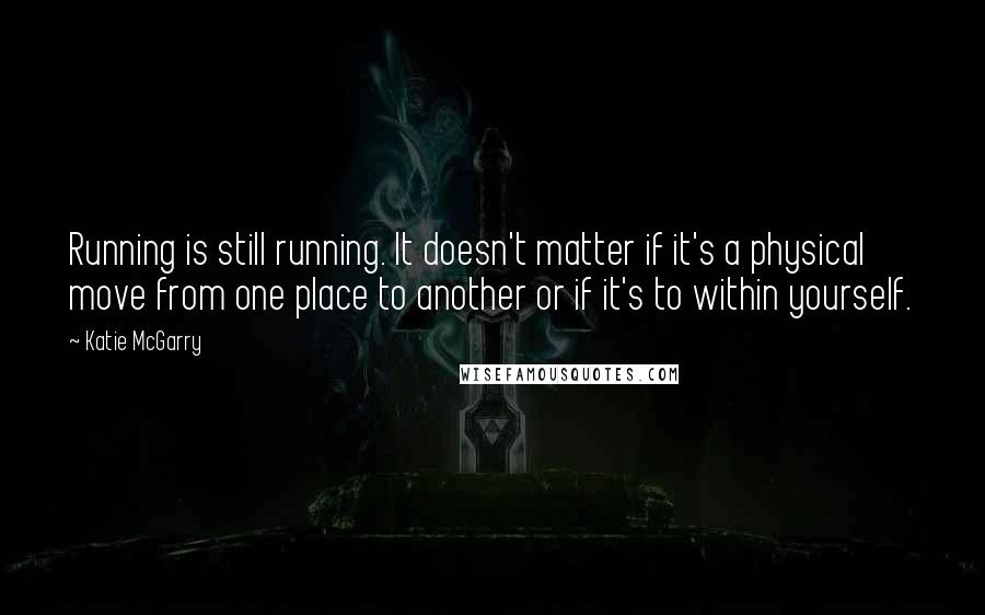 Katie McGarry Quotes: Running is still running. It doesn't matter if it's a physical move from one place to another or if it's to within yourself.