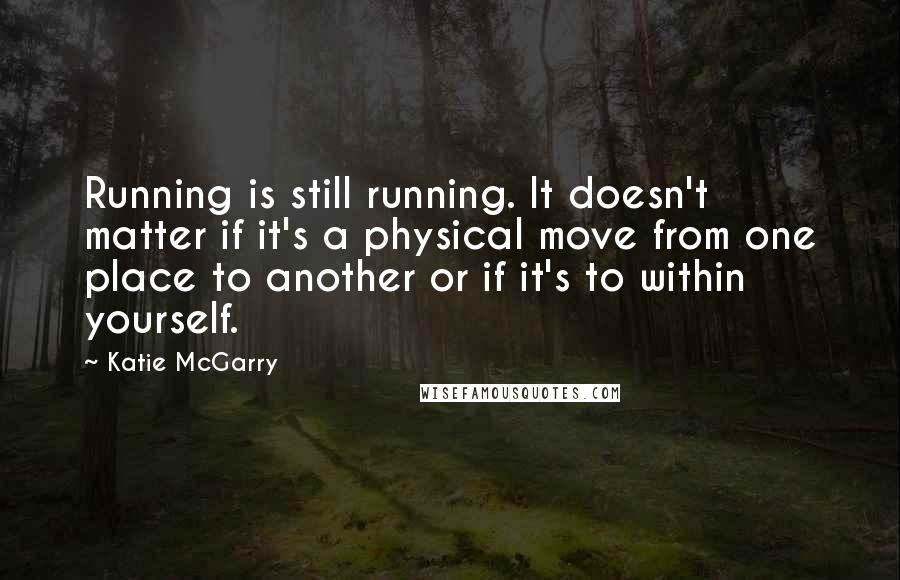 Katie McGarry Quotes: Running is still running. It doesn't matter if it's a physical move from one place to another or if it's to within yourself.