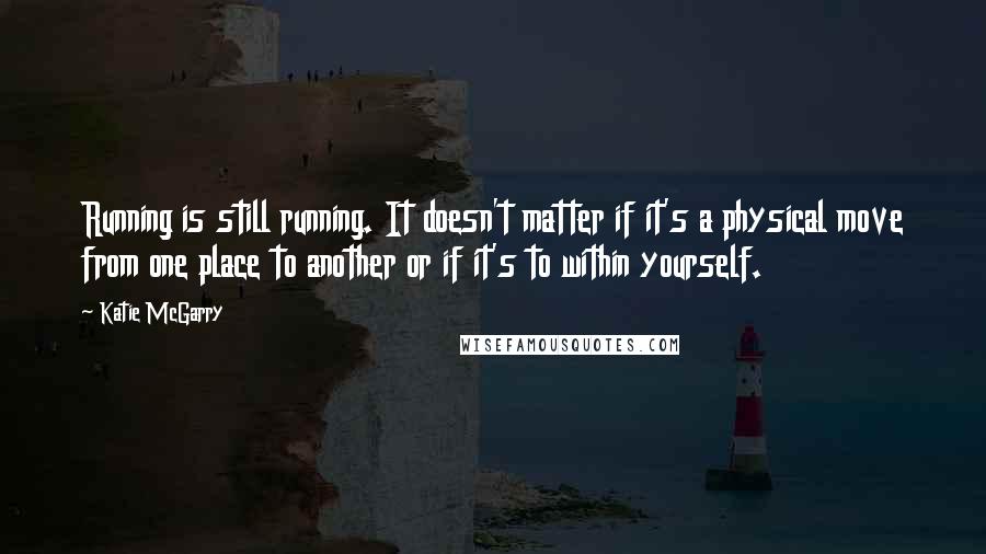 Katie McGarry Quotes: Running is still running. It doesn't matter if it's a physical move from one place to another or if it's to within yourself.