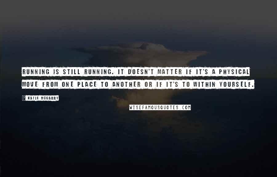 Katie McGarry Quotes: Running is still running. It doesn't matter if it's a physical move from one place to another or if it's to within yourself.