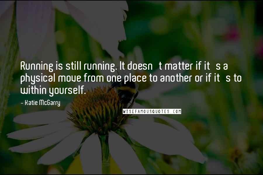 Katie McGarry Quotes: Running is still running. It doesn't matter if it's a physical move from one place to another or if it's to within yourself.