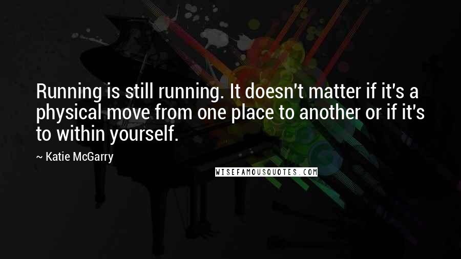 Katie McGarry Quotes: Running is still running. It doesn't matter if it's a physical move from one place to another or if it's to within yourself.