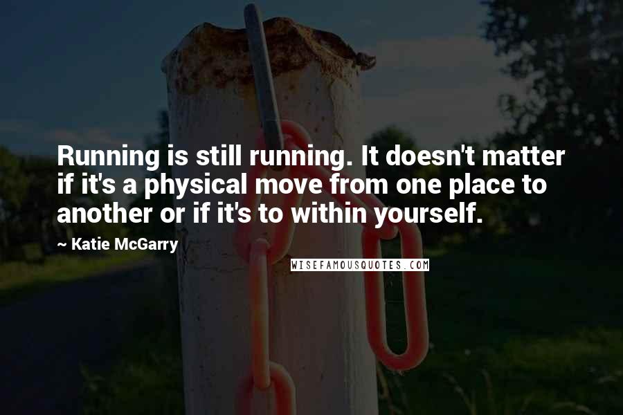 Katie McGarry Quotes: Running is still running. It doesn't matter if it's a physical move from one place to another or if it's to within yourself.