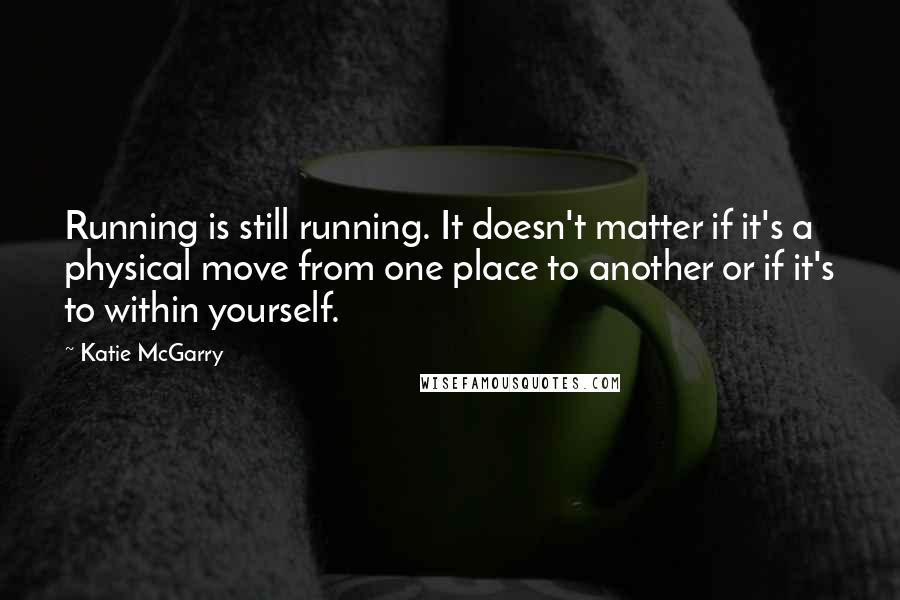 Katie McGarry Quotes: Running is still running. It doesn't matter if it's a physical move from one place to another or if it's to within yourself.