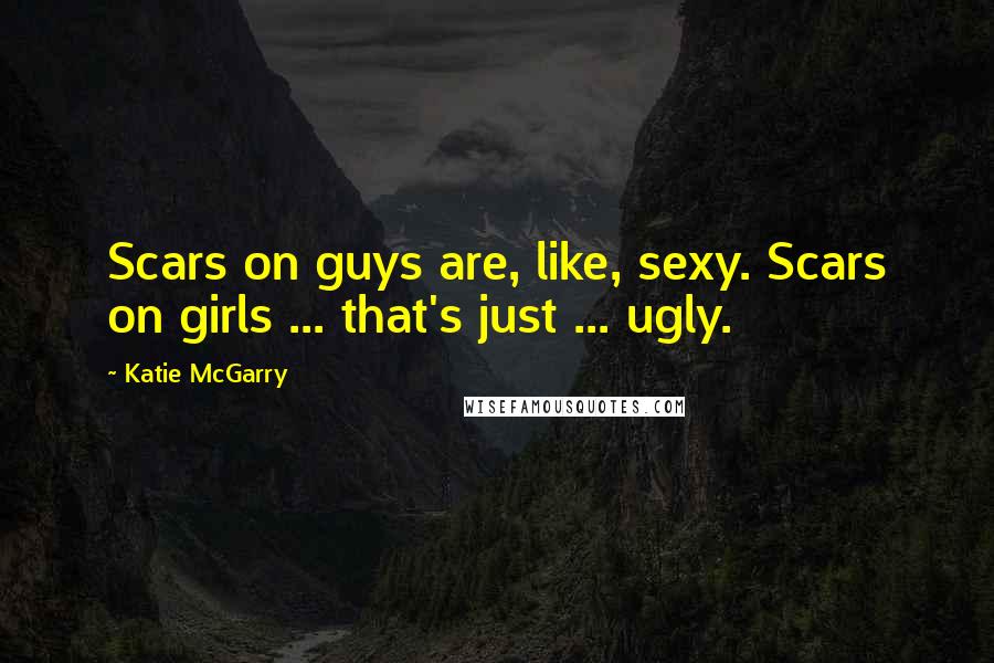 Katie McGarry Quotes: Scars on guys are, like, sexy. Scars on girls ... that's just ... ugly.