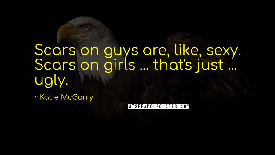 Katie McGarry Quotes: Scars on guys are, like, sexy. Scars on girls ... that's just ... ugly.